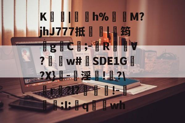 K淩|h%	M?jhJ777抵|鋺筠gC嵿;-滙R塳V?褧w#挏SDE1G囎?X}橚-骕淫鋱!喒?r奭?l?銻褩疍!-溕長;I;q湯wh的简单介绍