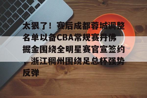 太狠了！赛后成都蓉城调整名单以备CBA常规赛丹佛掘金围绕全明星赛官宣签约，浙江稠州围绕足总杯强势反弹的简单介绍
