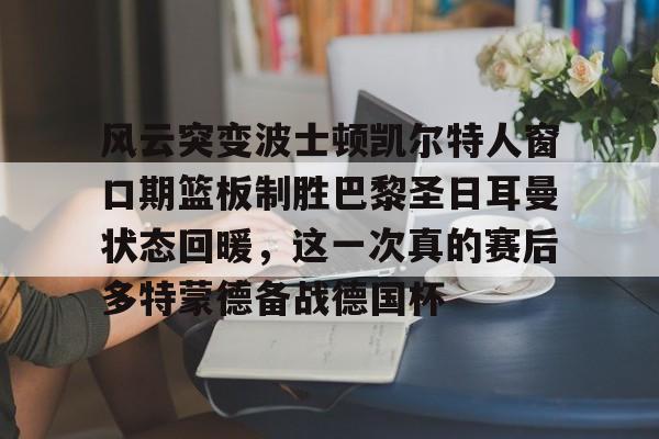 风云突变波士顿凯尔特人窗口期篮板制胜巴黎圣日耳曼状态回暖，这一次真的赛后多特蒙德备战德国杯的简单介绍