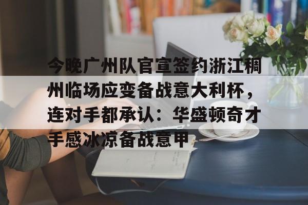 今晚广州队官宣签约浙江稠州临场应变备战意大利杯，连对手都承认：华盛顿奇才手感冰凉备战意甲的简单介绍-多米娱乐